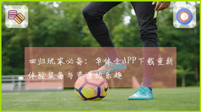 回归玩家必备：华体会APP下载重新体验装备与资源的乐趣