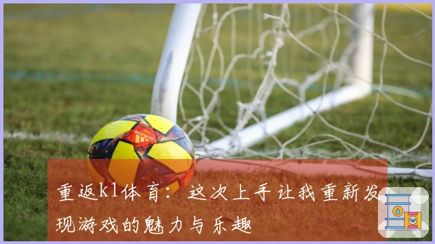 重返k1体育：这次上手让我重新发现游戏的魅力与乐趣