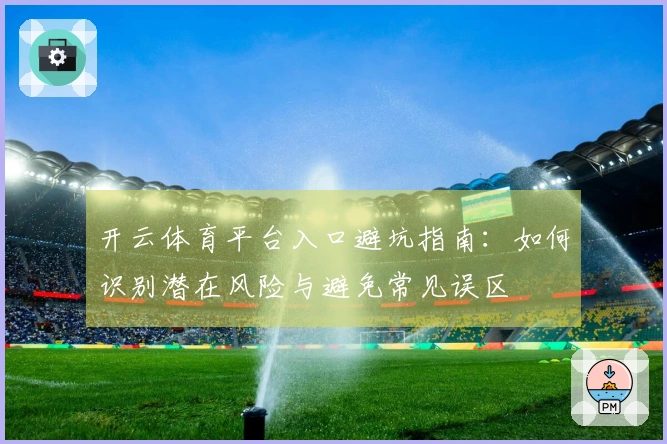 开云体育平台入口避坑指南：如何识别潜在风险与避免常见误区