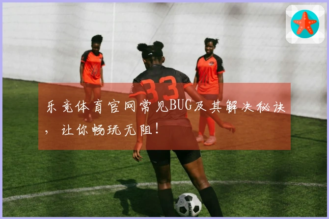 乐竞体育官网常见BUG及其解决秘诀，让你畅玩无阻！