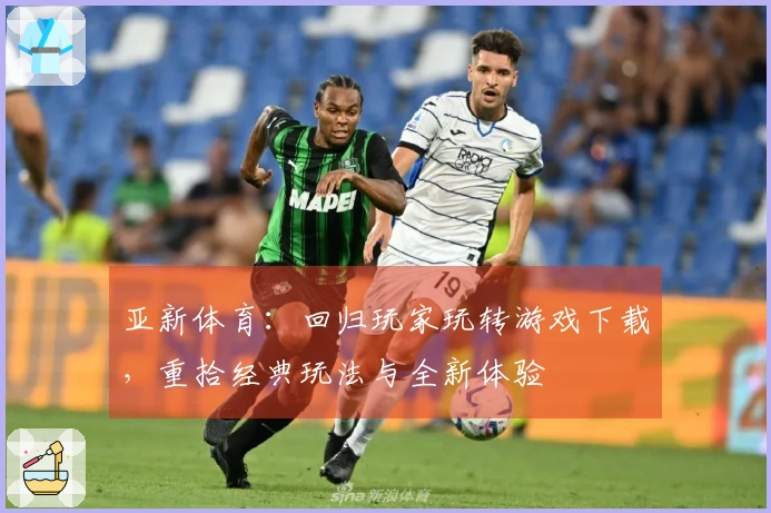 亚新体育：回归玩家玩转游戏下载，重拾经典玩法与全新体验