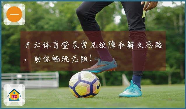 开云体育登录常见故障和解决思路，助你畅玩无阻！