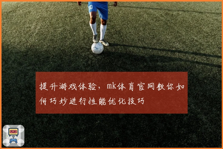 提升游戏体验，mk体育官网教你如何巧妙进行性能优化技巧