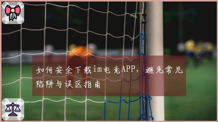 如何安全下载im电竞APP，避免常见陷阱与误区指南