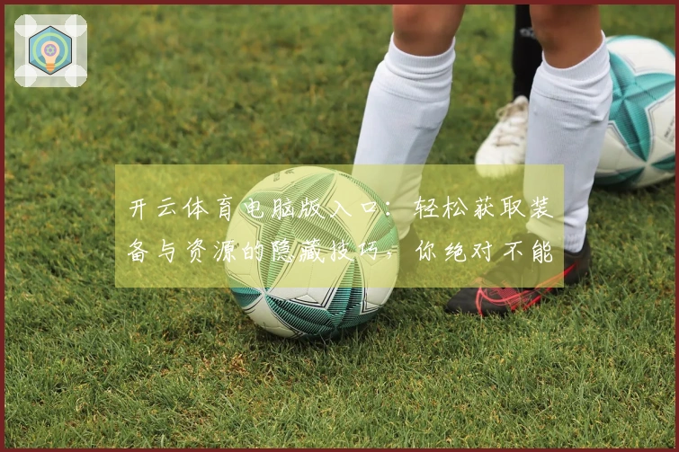 开云体育电脑版入口：轻松获取装备与资源的隐藏技巧，你绝对不能错过！