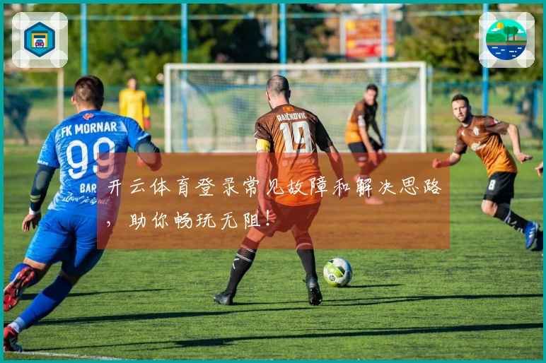 开云体育登录常见故障和解决思路，助你畅玩无阻！