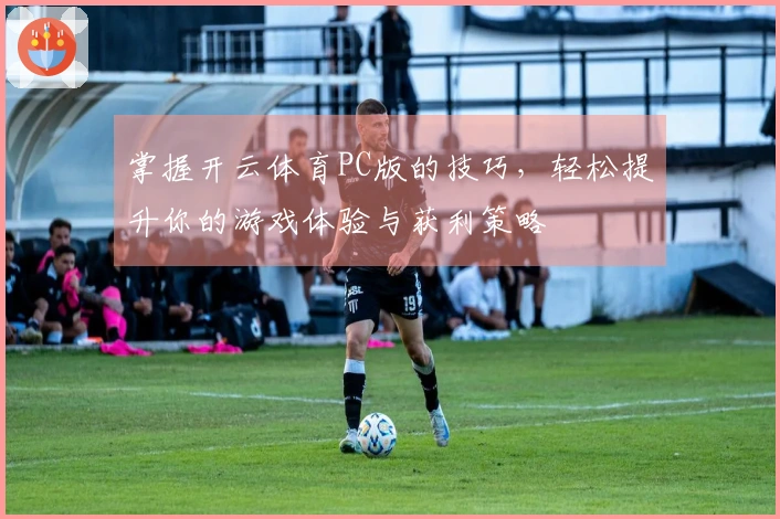 掌握开云体育PC版的技巧，轻松提升你的游戏体验与获利策略