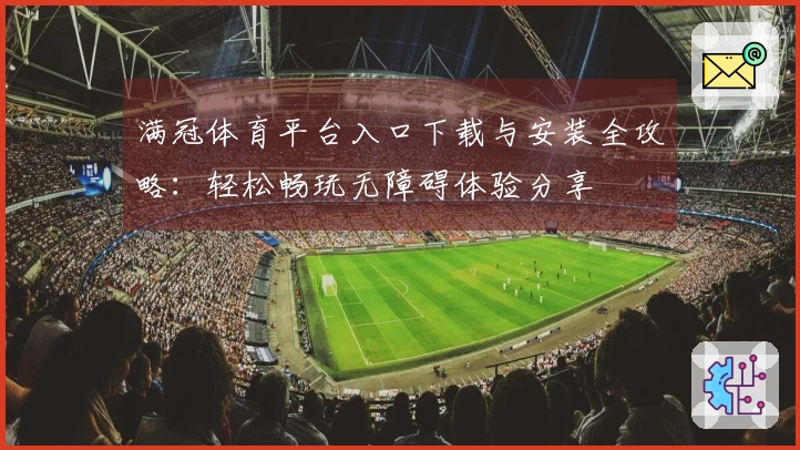 满冠体育平台入口下载与安装全攻略：轻松畅玩无障碍体验分享