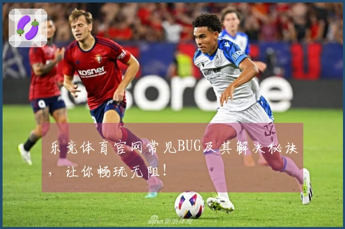 乐竞体育官网常见BUG及其解决秘诀，让你畅玩无阻！