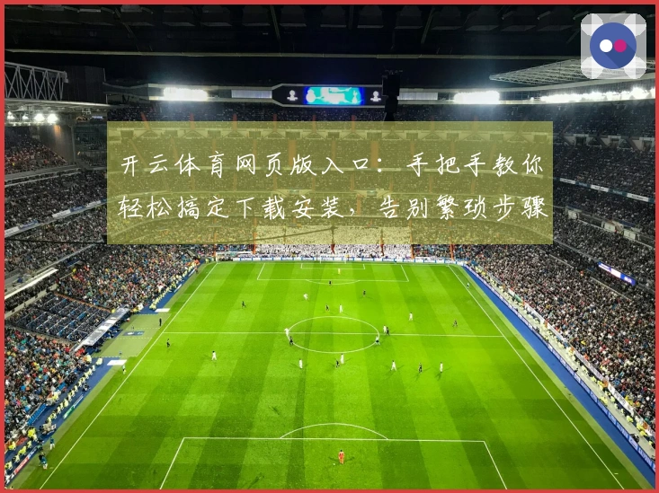 开云体育网页版入口：手把手教你轻松搞定下载安装，告别繁琐步骤！