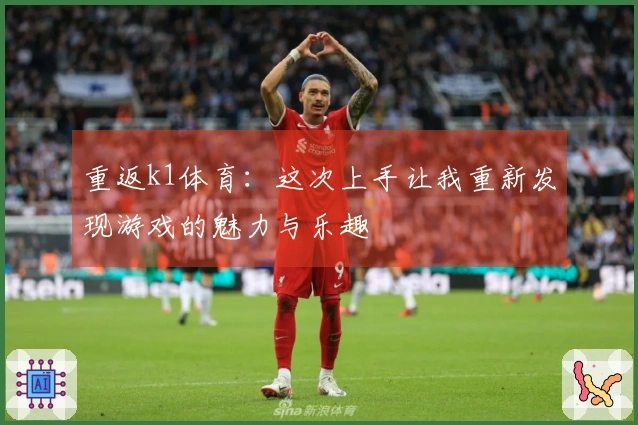 重返k1体育：这次上手让我重新发现游戏的魅力与乐趣