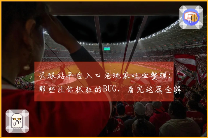 买球站平台入口老玩家吐血整理：那些让你抓狂的BUG，看完这篇全解决！
