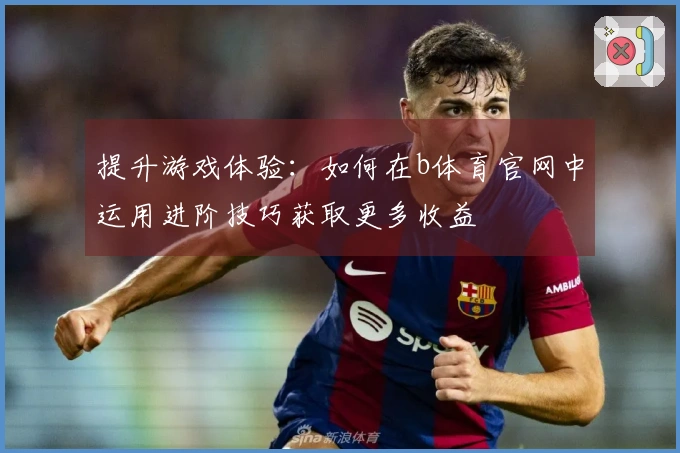提升游戏体验：如何在b体育官网中运用进阶技巧获取更多收益