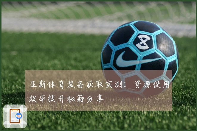 亚新体育装备获取实测：资源使用效率提升秘籍分享