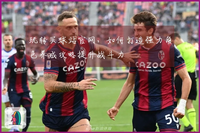 玩转买球站官网，如何打造强力角色养成攻略提升战斗力