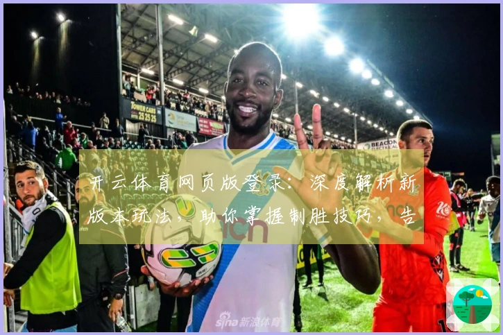 开云体育网页版登录：深度解析新版本玩法，助你掌握制胜技巧，告别低效摸索
