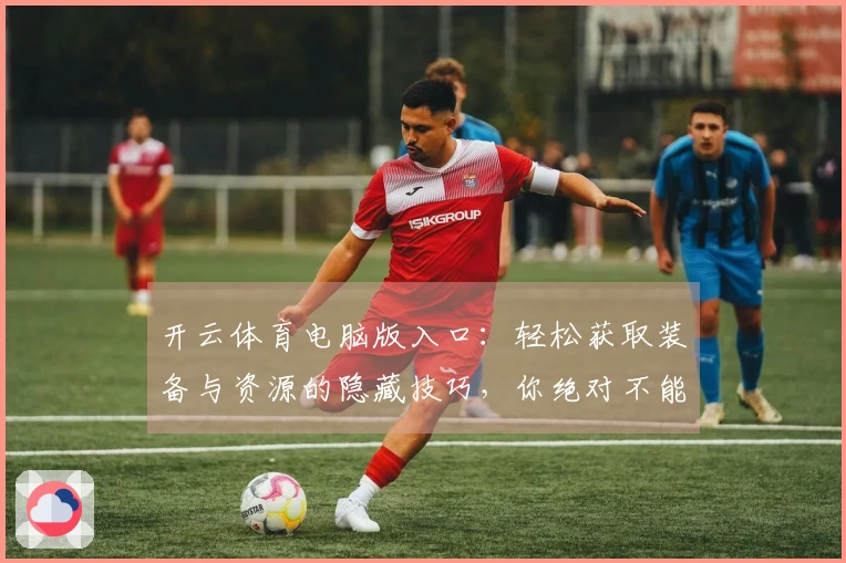 开云体育电脑版入口：轻松获取装备与资源的隐藏技巧，你绝对不能错过！