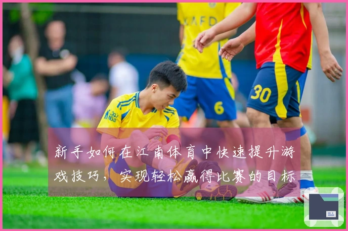 新手如何在江南体育中快速提升游戏技巧，实现轻松赢得比赛的目标